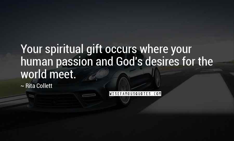 Rita Collett Quotes: Your spiritual gift occurs where your human passion and God's desires for the world meet.