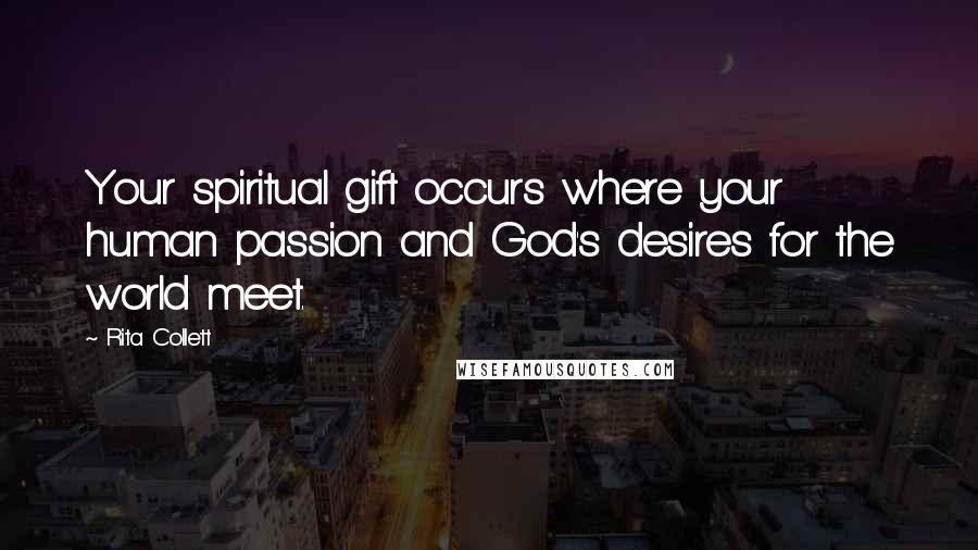 Rita Collett Quotes: Your spiritual gift occurs where your human passion and God's desires for the world meet.