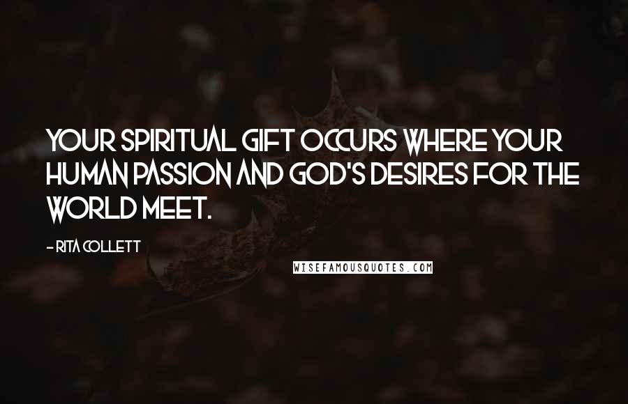 Rita Collett Quotes: Your spiritual gift occurs where your human passion and God's desires for the world meet.