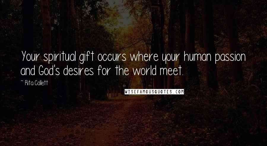 Rita Collett Quotes: Your spiritual gift occurs where your human passion and God's desires for the world meet.