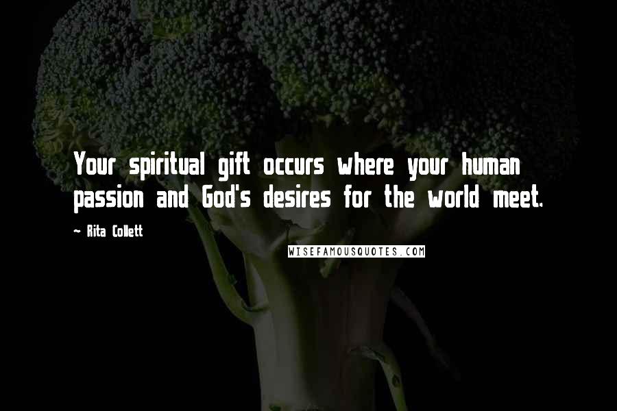 Rita Collett Quotes: Your spiritual gift occurs where your human passion and God's desires for the world meet.