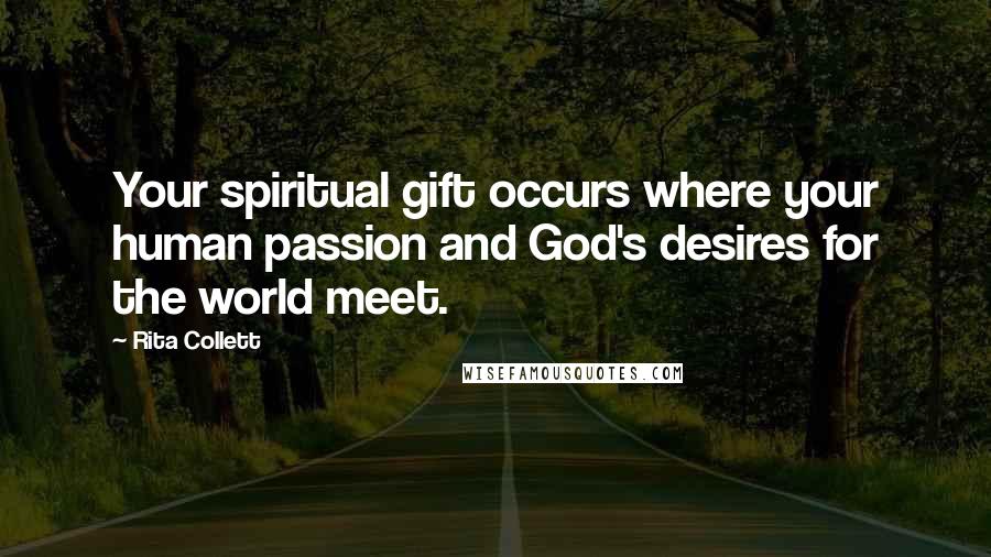 Rita Collett Quotes: Your spiritual gift occurs where your human passion and God's desires for the world meet.