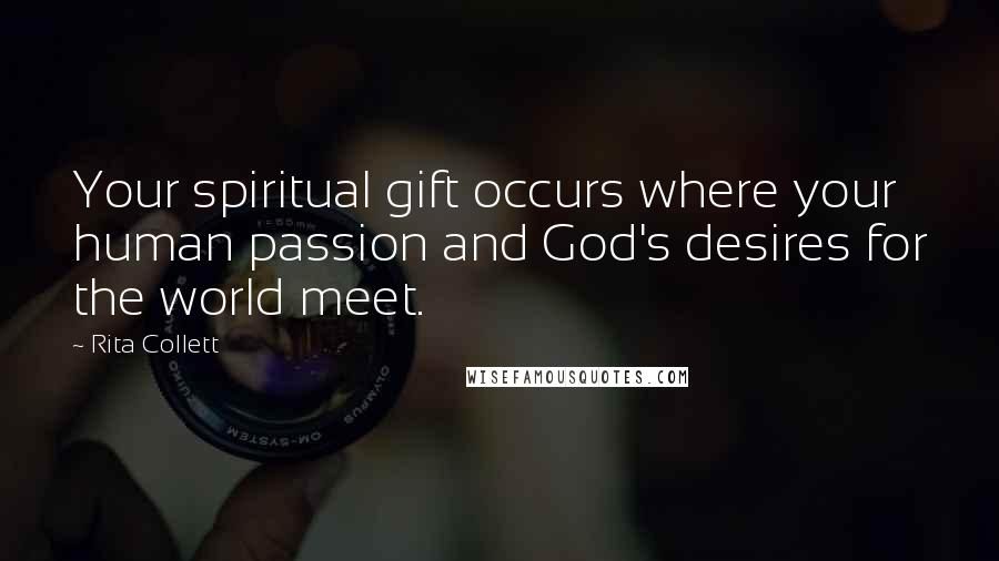 Rita Collett Quotes: Your spiritual gift occurs where your human passion and God's desires for the world meet.