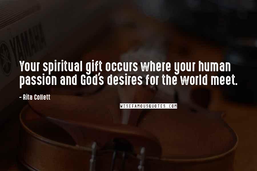 Rita Collett Quotes: Your spiritual gift occurs where your human passion and God's desires for the world meet.