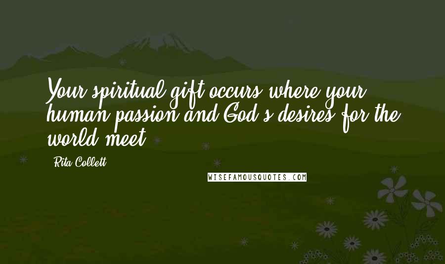Rita Collett Quotes: Your spiritual gift occurs where your human passion and God's desires for the world meet.