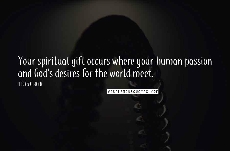 Rita Collett Quotes: Your spiritual gift occurs where your human passion and God's desires for the world meet.