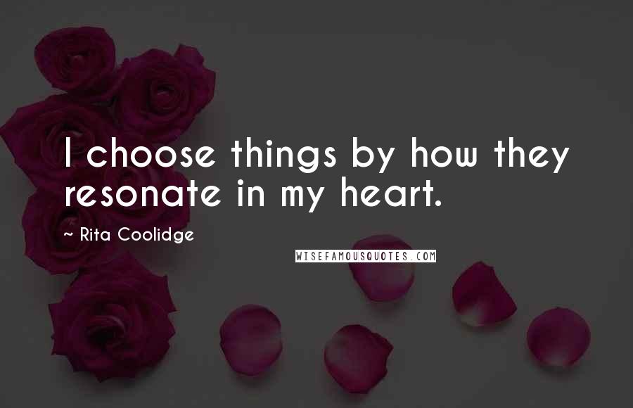 Rita Coolidge Quotes: I choose things by how they resonate in my heart.