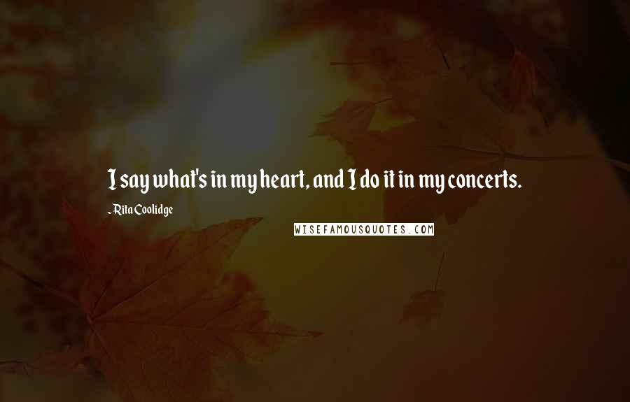 Rita Coolidge Quotes: I say what's in my heart, and I do it in my concerts.