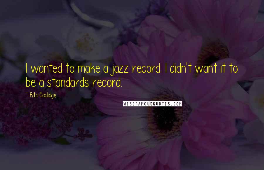 Rita Coolidge Quotes: I wanted to make a jazz record. I didn't want it to be a standards record.