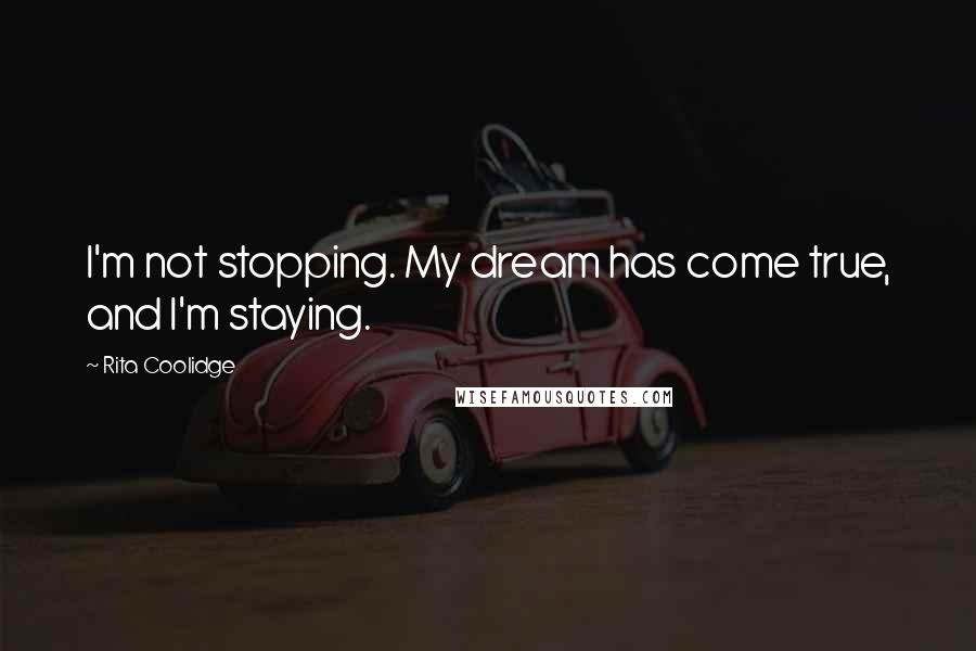 Rita Coolidge Quotes: I'm not stopping. My dream has come true, and I'm staying.