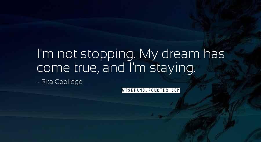 Rita Coolidge Quotes: I'm not stopping. My dream has come true, and I'm staying.