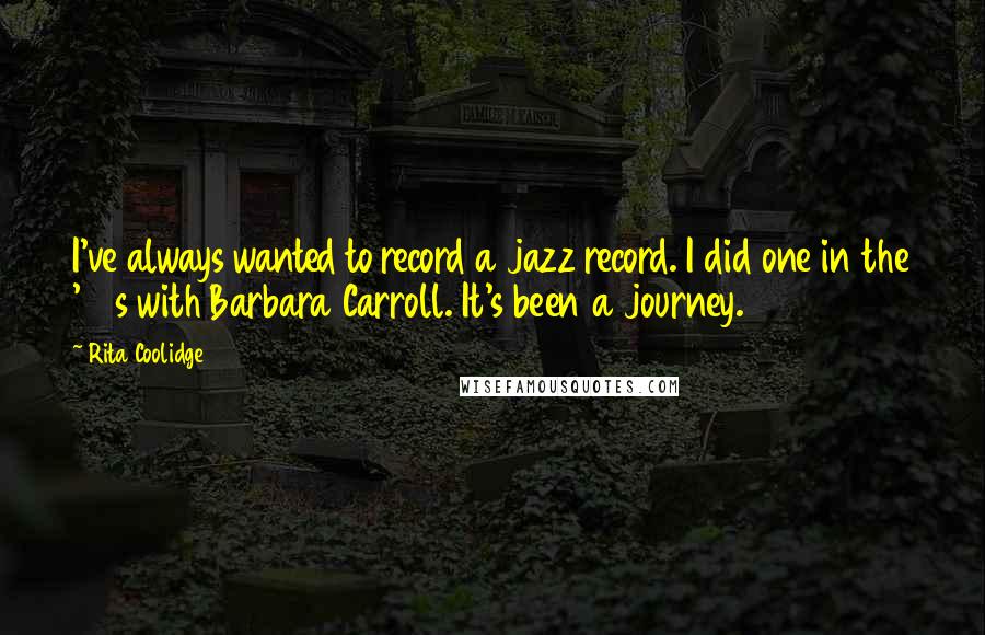 Rita Coolidge Quotes: I've always wanted to record a jazz record. I did one in the '70s with Barbara Carroll. It's been a journey.