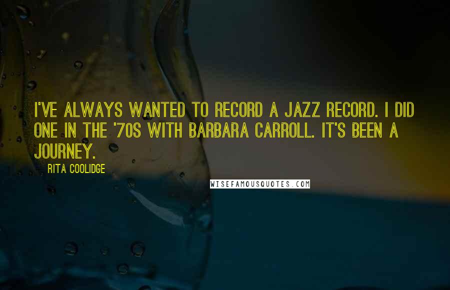 Rita Coolidge Quotes: I've always wanted to record a jazz record. I did one in the '70s with Barbara Carroll. It's been a journey.