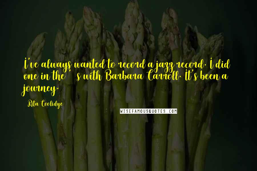 Rita Coolidge Quotes: I've always wanted to record a jazz record. I did one in the '70s with Barbara Carroll. It's been a journey.