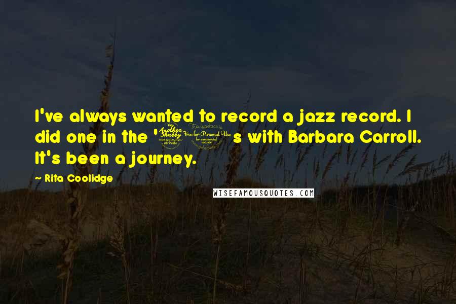 Rita Coolidge Quotes: I've always wanted to record a jazz record. I did one in the '70s with Barbara Carroll. It's been a journey.