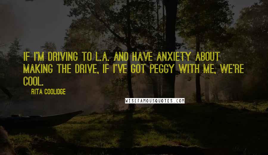 Rita Coolidge Quotes: If I'm driving to L.A. and have anxiety about making the drive, if I've got Peggy with me, we're cool.