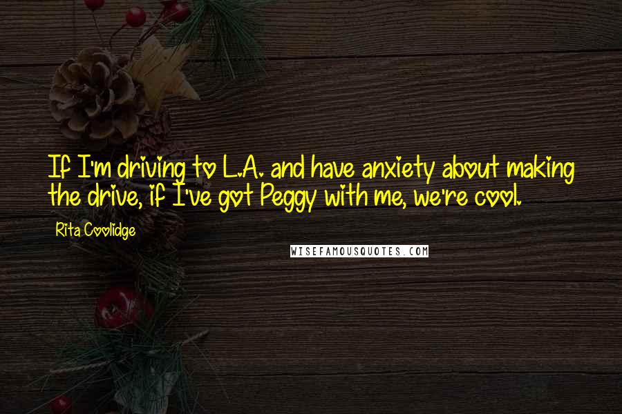 Rita Coolidge Quotes: If I'm driving to L.A. and have anxiety about making the drive, if I've got Peggy with me, we're cool.