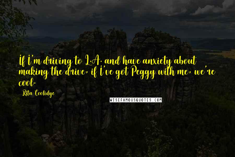 Rita Coolidge Quotes: If I'm driving to L.A. and have anxiety about making the drive, if I've got Peggy with me, we're cool.