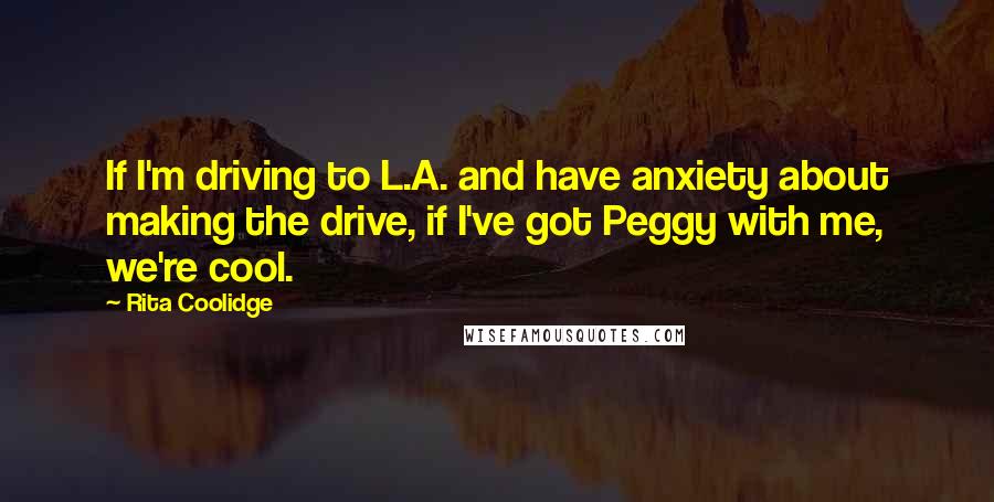 Rita Coolidge Quotes: If I'm driving to L.A. and have anxiety about making the drive, if I've got Peggy with me, we're cool.
