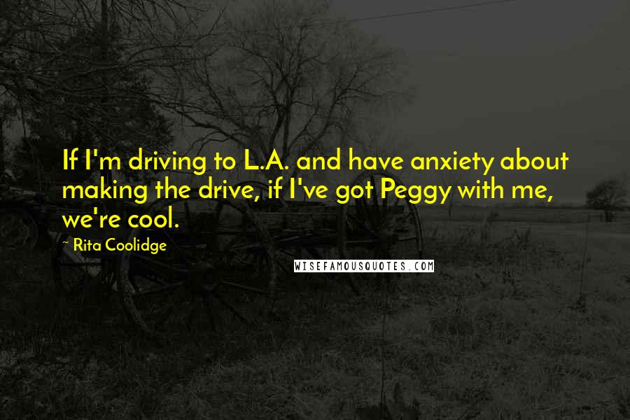 Rita Coolidge Quotes: If I'm driving to L.A. and have anxiety about making the drive, if I've got Peggy with me, we're cool.