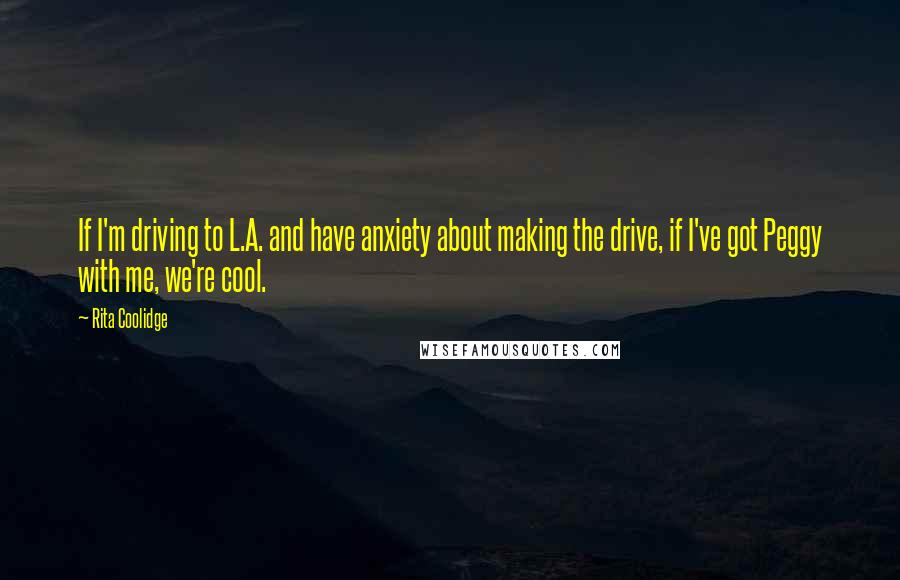 Rita Coolidge Quotes: If I'm driving to L.A. and have anxiety about making the drive, if I've got Peggy with me, we're cool.