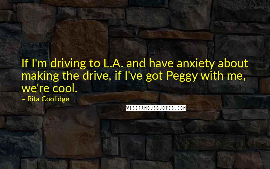Rita Coolidge Quotes: If I'm driving to L.A. and have anxiety about making the drive, if I've got Peggy with me, we're cool.