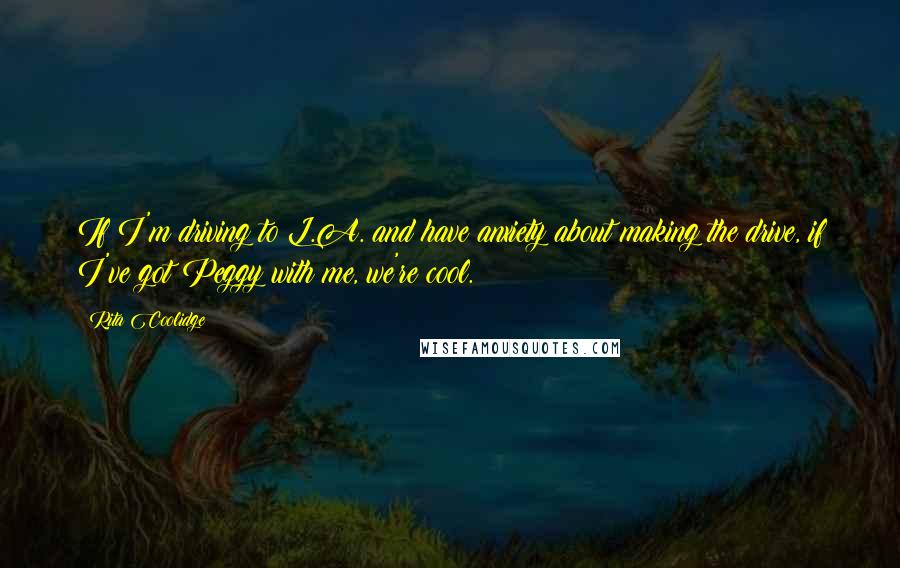Rita Coolidge Quotes: If I'm driving to L.A. and have anxiety about making the drive, if I've got Peggy with me, we're cool.