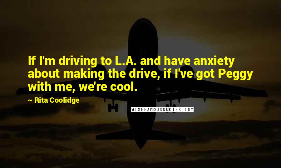 Rita Coolidge Quotes: If I'm driving to L.A. and have anxiety about making the drive, if I've got Peggy with me, we're cool.