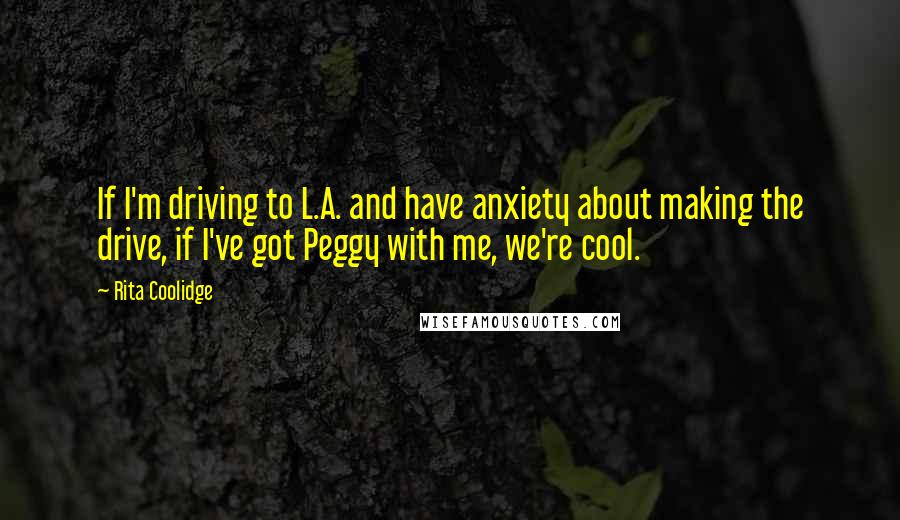 Rita Coolidge Quotes: If I'm driving to L.A. and have anxiety about making the drive, if I've got Peggy with me, we're cool.