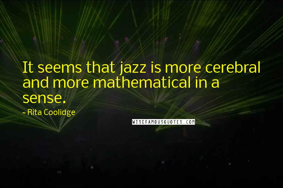 Rita Coolidge Quotes: It seems that jazz is more cerebral and more mathematical in a sense.