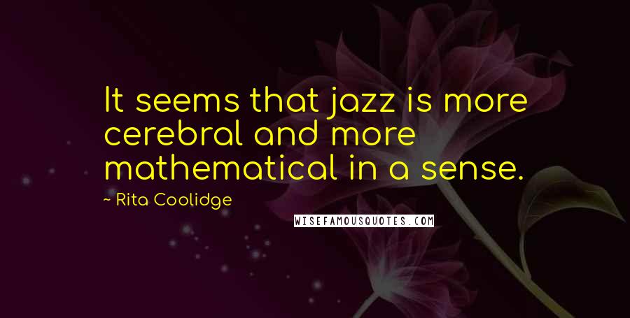 Rita Coolidge Quotes: It seems that jazz is more cerebral and more mathematical in a sense.