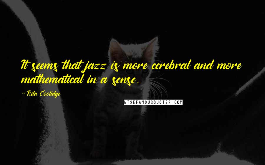 Rita Coolidge Quotes: It seems that jazz is more cerebral and more mathematical in a sense.