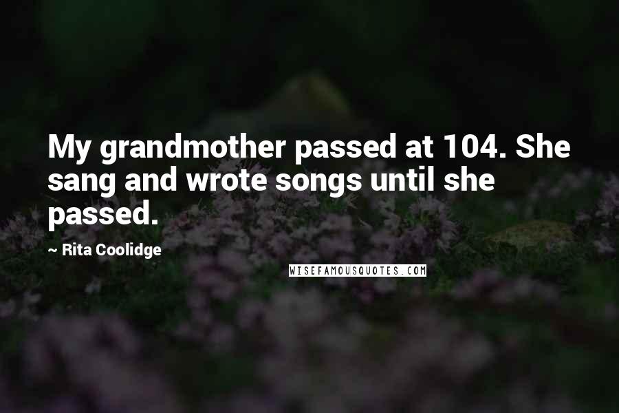 Rita Coolidge Quotes: My grandmother passed at 104. She sang and wrote songs until she passed.