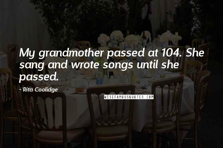 Rita Coolidge Quotes: My grandmother passed at 104. She sang and wrote songs until she passed.
