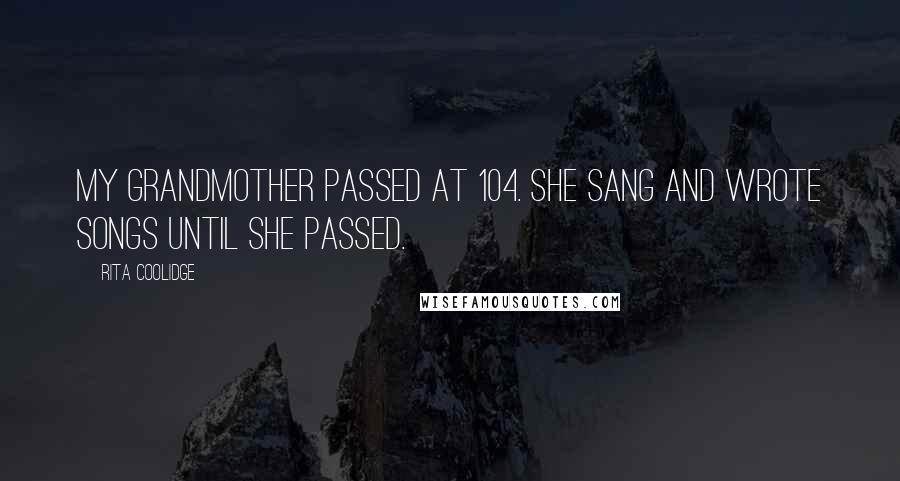 Rita Coolidge Quotes: My grandmother passed at 104. She sang and wrote songs until she passed.