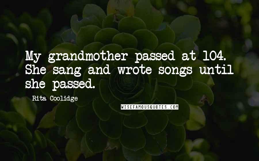 Rita Coolidge Quotes: My grandmother passed at 104. She sang and wrote songs until she passed.