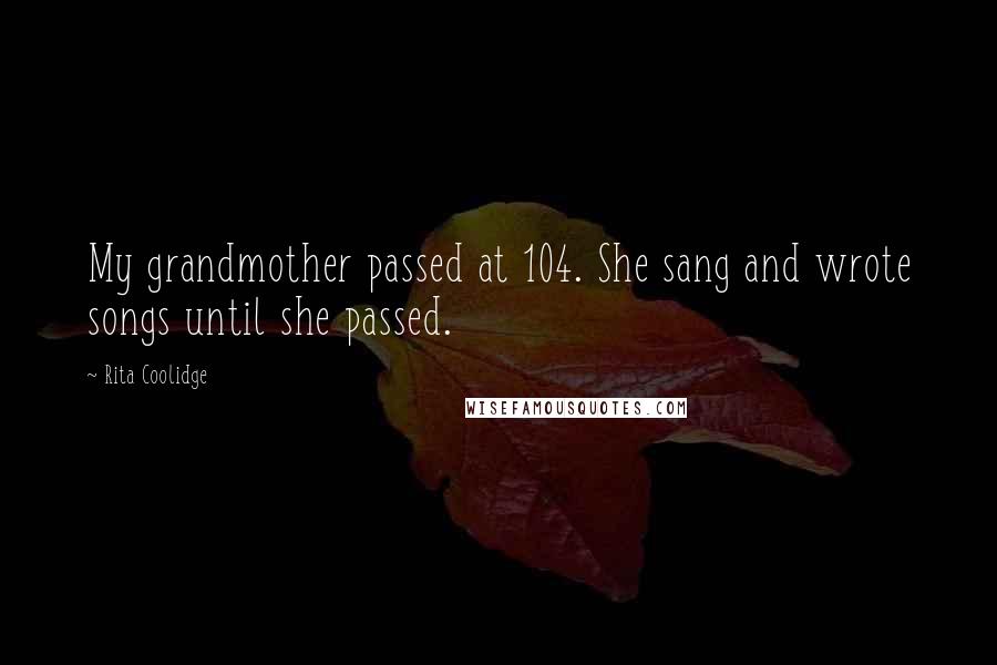 Rita Coolidge Quotes: My grandmother passed at 104. She sang and wrote songs until she passed.