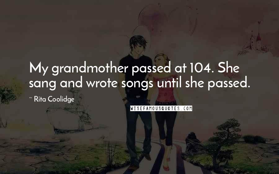 Rita Coolidge Quotes: My grandmother passed at 104. She sang and wrote songs until she passed.