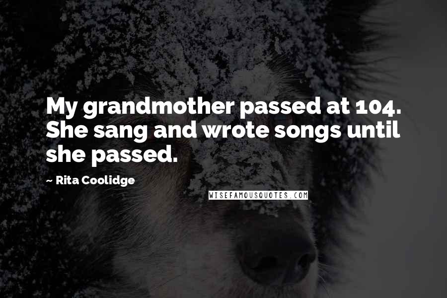 Rita Coolidge Quotes: My grandmother passed at 104. She sang and wrote songs until she passed.