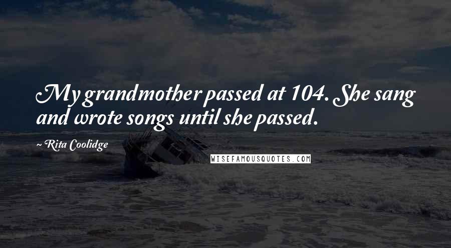 Rita Coolidge Quotes: My grandmother passed at 104. She sang and wrote songs until she passed.