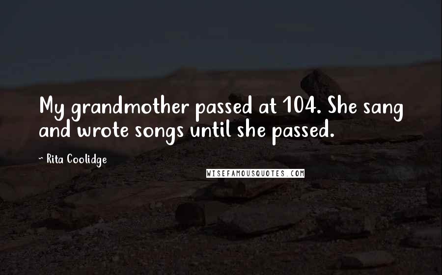 Rita Coolidge Quotes: My grandmother passed at 104. She sang and wrote songs until she passed.