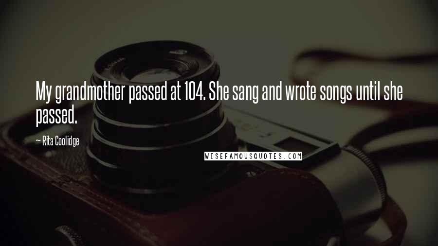 Rita Coolidge Quotes: My grandmother passed at 104. She sang and wrote songs until she passed.