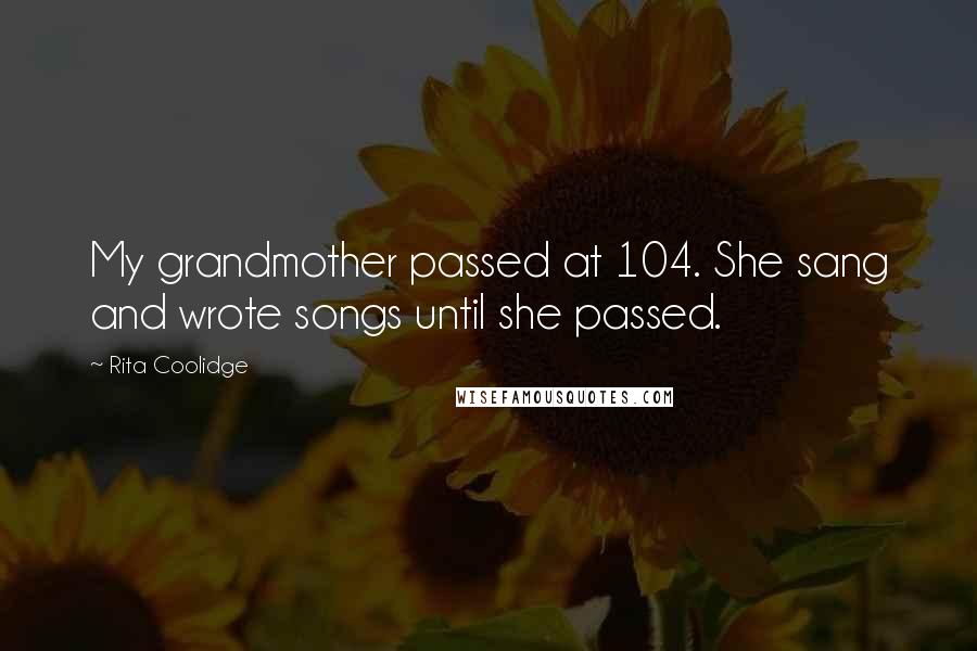 Rita Coolidge Quotes: My grandmother passed at 104. She sang and wrote songs until she passed.