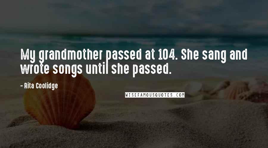 Rita Coolidge Quotes: My grandmother passed at 104. She sang and wrote songs until she passed.