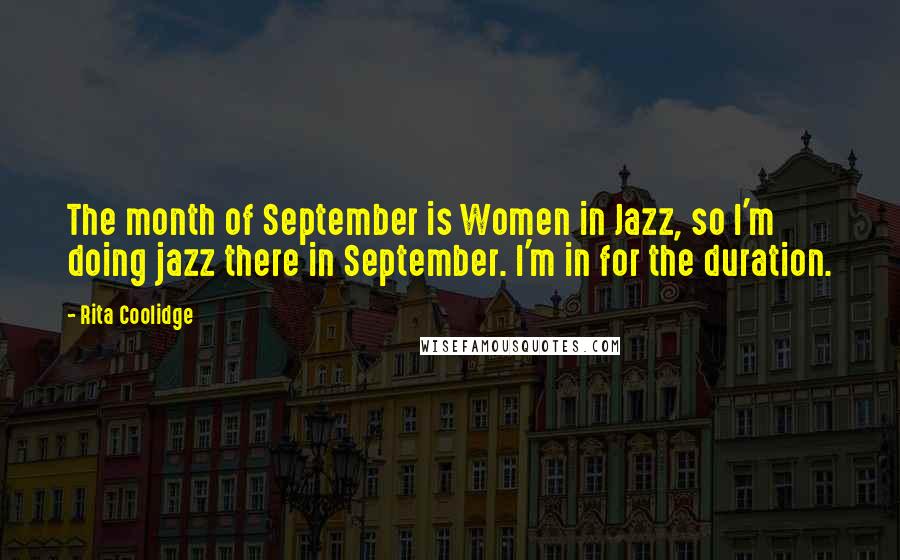 Rita Coolidge Quotes: The month of September is Women in Jazz, so I'm doing jazz there in September. I'm in for the duration.