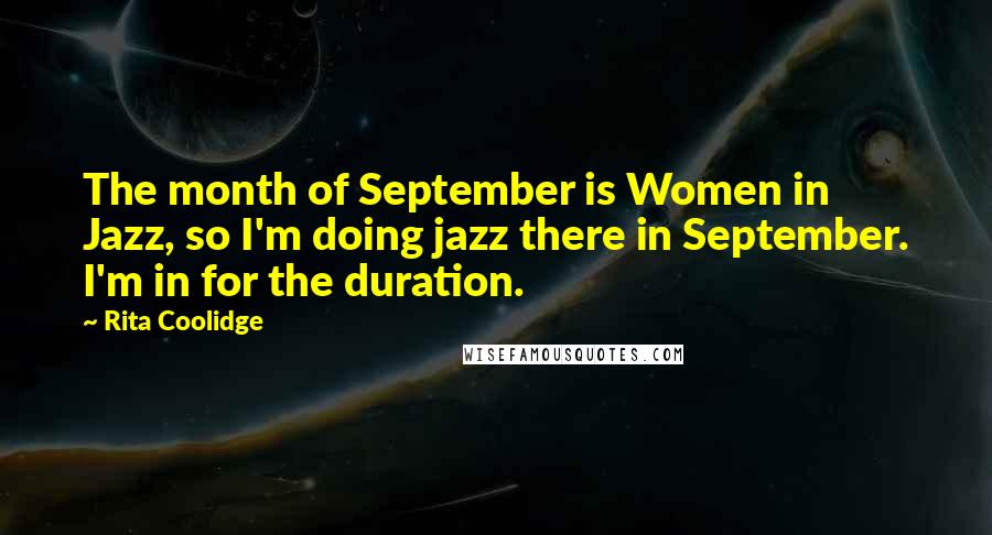 Rita Coolidge Quotes: The month of September is Women in Jazz, so I'm doing jazz there in September. I'm in for the duration.