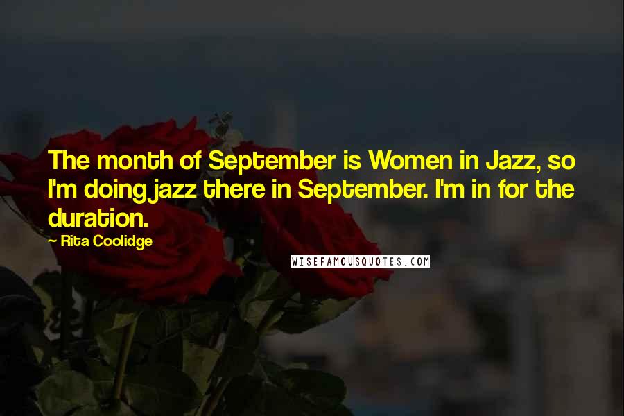 Rita Coolidge Quotes: The month of September is Women in Jazz, so I'm doing jazz there in September. I'm in for the duration.