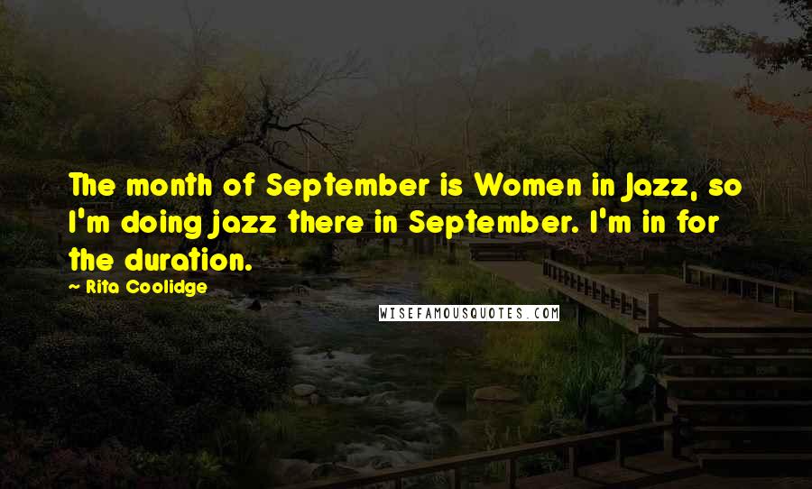 Rita Coolidge Quotes: The month of September is Women in Jazz, so I'm doing jazz there in September. I'm in for the duration.