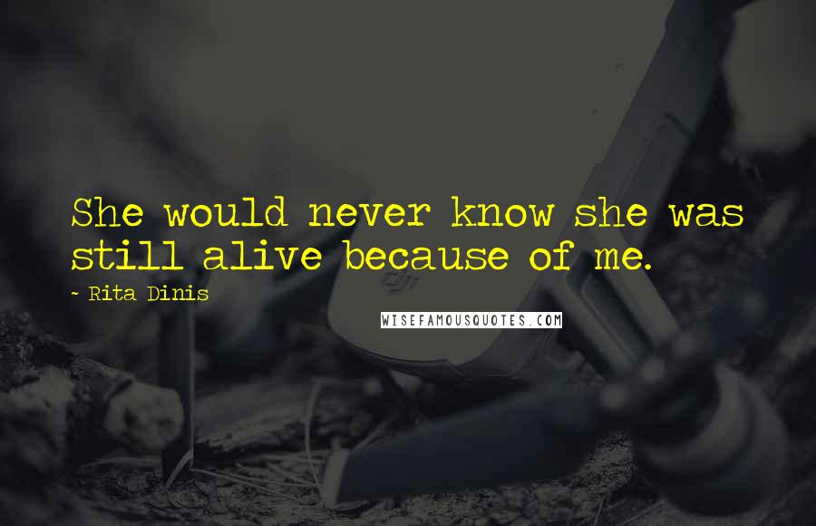 Rita Dinis Quotes: She would never know she was still alive because of me.