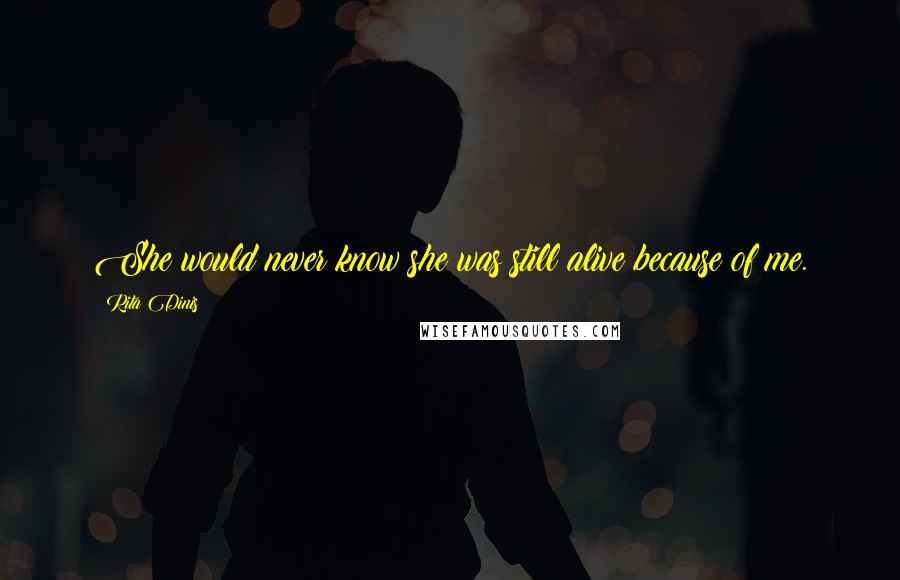 Rita Dinis Quotes: She would never know she was still alive because of me.